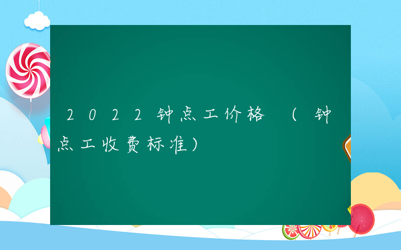 2022钟点工价格 (钟点工收费标准)